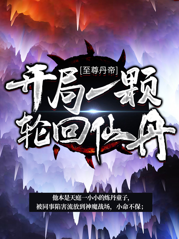 全文小说至尊丹帝：开局一颗轮回仙丹常盛古天魔天丹真君九重阳_至尊丹帝：开局一颗轮回仙丹(常盛古天魔天丹真君九重阳)小说无广告