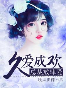 久爱成欢：总裁放肆爱夏久安言肆最新小说_久爱成欢：总裁放肆爱全本章节阅读