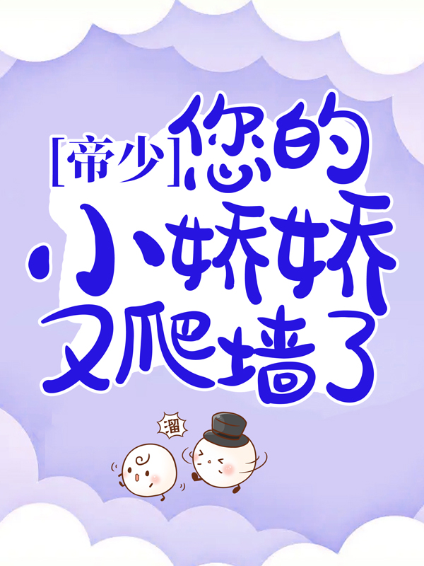 全本小说帝少：您的小娇娇又爬墙了米奈战邢大伯二伯_帝少：您的小娇娇又爬墙了(米奈战邢大伯二伯)全文小说