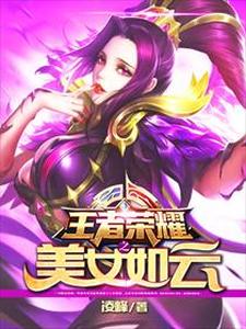 王者荣耀之美女如云陆峰安琪拉程咬金后羿免费全本_王者荣耀之美女如云全本章节阅读