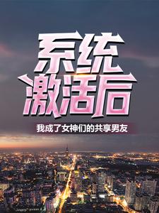 必看小说系统激活后，我成了女神们的共享男友林易夏芊芊_系统激活后，我成了女神们的共享男友(林易夏芊芊)免费阅读