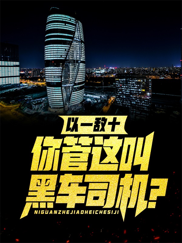 抖音热门《以一敌十，你管这叫黑车司机？》小说_(主角是王逸潘有为刘昌薛华)以一敌十，你管这叫黑车司机？全文阅读