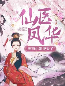 抖音热门《仙医凤华：废物小姐逆天了！》小说_(主角是顾云初三皇子)仙医凤华：废物小姐逆天了！小说无广告