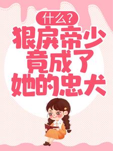 抖音热门《什么？狠戾帝少竟成了她的忠犬》小说_(主角是言染苏御)什么？狠戾帝少竟成了她的忠犬全本章节阅读