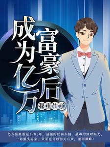 全文免费成为亿万富豪后，我重生了张平张瑛李秀梅张大川_成为亿万富豪后，我重生了(张平张瑛李秀梅张大川)小说全文免费阅读