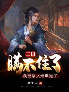 三国：瞒不住了，我被蔡文姬曝光了萧云项羽鲁肃蔡邕小说全文阅读_三国：瞒不住了，我被蔡文姬曝光了最新小说