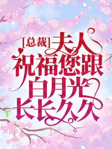 总裁，夫人祝福您跟白月光长长久久舒梅周宇寰庄文泽小说全本_总裁，夫人祝福您跟白月光长长久久小说无广告