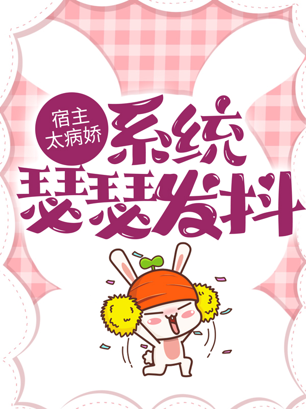 最新章节宿主太病娇，系统瑟瑟发抖司矜白司矜刘副导陈导_宿主太病娇，系统瑟瑟发抖(司矜白司矜刘副导陈导)全本免费阅读