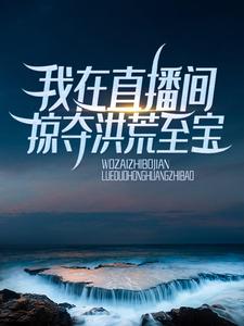 我在直播间掠夺洪荒至宝叶枫后土鸿钧强良最新小说_我在直播间掠夺洪荒至宝最新全本小说