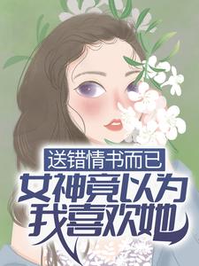 最新章节《送错情书而已，女神竟以为我喜欢她？》小说_(主角是季晨云处安白教授范卓)送错情书而已，女神竟以为我喜欢她？最新小说