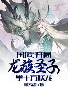 国运：开局龙族圣子，掌十万妖龙林云林帅小说全本章节_国运：开局龙族圣子，掌十万妖龙小说阅读