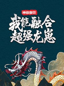 在线阅读《神级御兽：我能融合超强龙崽》小说_(主角是林北陈松李彩赵磊)神级御兽：我能融合超强龙崽小说全本章节