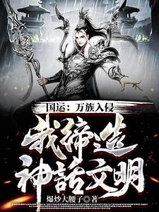 全文免费国运：万族入侵，我缔造神话文明林宇_国运：万族入侵，我缔造神话文明(林宇)全文小说