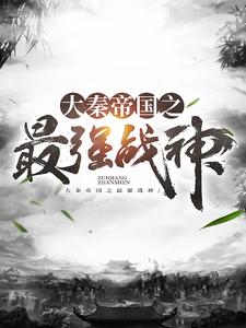 必看小说《大秦帝国之最强战神》小说_(主角是嬴政樊於期韩王安韩非)大秦帝国之最强战神小说最新章节