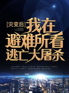 灾变后，我在避难所看逃亡大屠杀吴浪刘宏免费全本阅读_灾变后，我在避难所看逃亡大屠杀小说阅读