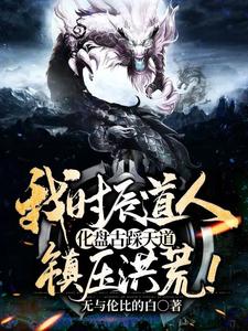 全本我时辰道人，化盘古踩天道，镇压洪荒！林枫扬眉盘古鸿钧_我时辰道人，化盘古踩天道，镇压洪荒！(林枫扬眉盘古鸿钧)小说阅读