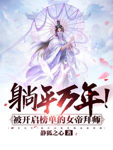全本躺平万年！被开启榜单的女帝拜师冷泉牧开诚道延峰_躺平万年！被开启榜单的女帝拜师(冷泉牧开诚道延峰)免费全本