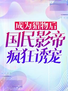 全文免费《成为猎物后，国民影帝疯狂诱宠》小说_(主角是沈绫君江起秦宜聪韩宛)成为猎物后，国民影帝疯狂诱宠免费小说