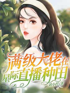 精选推荐《满级大佬在星际直播种田》小说_(主角是林绯缦林婔嫚苏娅)满级大佬在星际直播种田全文小说