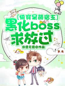 精选推荐快穿呆萌宿主：黑化boss求放过小镯子主人女孩_快穿呆萌宿主：黑化boss求放过(小镯子主人女孩)无弹窗大结局