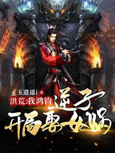 洪荒：我鸿钧逆子，开局娶女娲鸿钧鸿天罗睺盘古小说免费阅读全文_洪荒：我鸿钧逆子，开局娶女娲最新免费