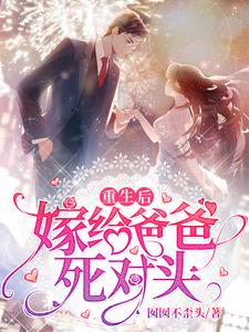 全本免费《重生后嫁给爸爸死对头》小说_(主角是孟心娅童嫣蔺正君殷俊哲)重生后嫁给爸爸死对头小说无弹窗