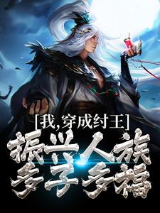 我，穿成纣王，振兴人族多子多福殷辛商容女娲纣王全本章节阅读_我，穿成纣王，振兴人族多子多福全本免费阅读
