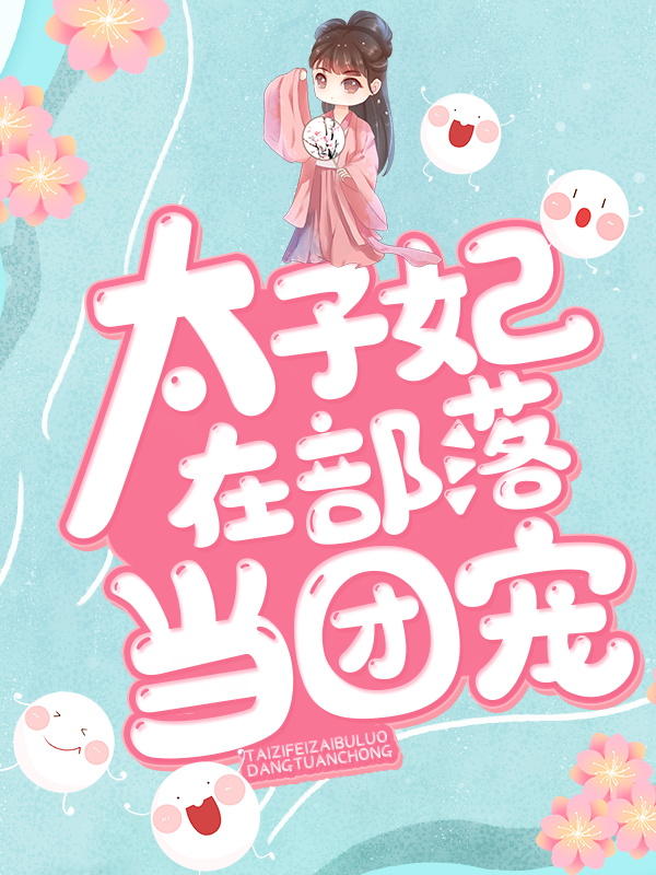 全文小说《太子妃在部落当团宠》小说_(主角是仇七吉雅阿公荆国皇后)太子妃在部落当团宠全本免费阅读