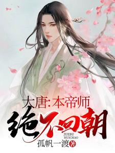 大唐：本帝师绝不回朝李世民房玄龄杜如晦秦天朗小说无广告_大唐：本帝师绝不回朝最新免费