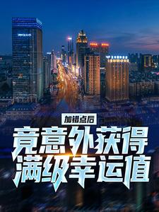 全本免费加错点后，竟意外获得满级幸运值！江枫欧阳小白刘的花周结论_加错点后，竟意外获得满级幸运值！(江枫欧阳小白刘的花周结论)免费全本阅读