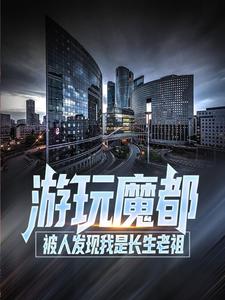 必看小说游玩魔都：被人发现我是长生老祖叶天叶清雪刘秀嬴政_游玩魔都：被人发现我是长生老祖(叶天叶清雪刘秀嬴政)全本免费阅读