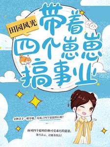 最近很火的小说《田园风光：带着四个崽崽搞事业》小说_(主角是池月李薇李强李家)田园风光：带着四个崽崽搞事业无弹窗大结局