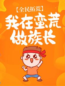 全本小说《全民拓荒：我在蛮荒做族长》小说_(主角是唐龙阿巫)全民拓荒：我在蛮荒做族长最新免费
