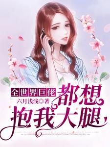 抖音热门《全世界巨佬都想抱我大腿》小说_(主角是闻浅李总)全世界巨佬都想抱我大腿小说无弹窗