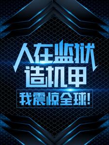 大结局《人在监狱造机甲，我震惊全球！》小说_(主角是周扬格伦)人在监狱造机甲，我震惊全球！小说免费阅读全文