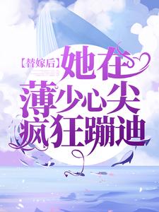 替嫁后，她在薄少心尖疯狂蹦迪顾倾夏薄瑾枭顾沛嫣最新全本小说_替嫁后，她在薄少心尖疯狂蹦迪小说全本