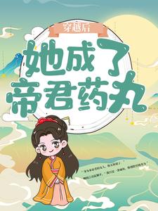 推荐《穿越后，她成了帝君药丸》小说_(主角是楼柒鹰)穿越后，她成了帝君药丸最新小说