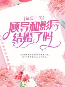 每日一问：顾导和影后结婚了吗叶殊顾珩全文小说_每日一问：顾导和影后结婚了吗免费阅读