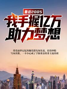 重返2005：我手握亿万，助力梦想许阳许建国免费全本_重返2005：我手握亿万，助力梦想最新免费