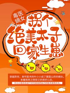 毒医嫡女：拐个绝美太子回家生崽叶小小罗宇云深徐烈小说无广告_毒医嫡女：拐个绝美太子回家生崽全本免费阅读