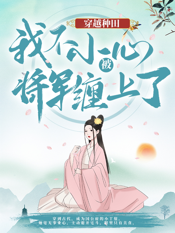 爆火推荐穿越种田：我不小心被将军缠上了云舒翠柳莺儿琥珀_穿越种田：我不小心被将军缠上了(云舒翠柳莺儿琥珀)全文小说