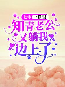 七零：一睁眼，知青老公又躺我边上了顾七娇郑云升白晓鸥谢镇北免费全本_七零：一睁眼，知青老公又躺我边上了小说全本章节