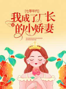 热门推荐《七零年代：我成了厂长家的小娇妻》小说_(主角是姜央阮文礼黄阿姨)七零年代：我成了厂长家的小娇妻全本小说