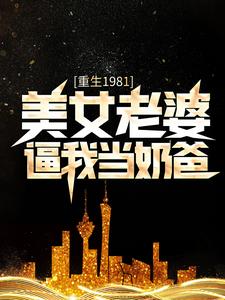 热门推荐《重生1981：美女老婆逼我当奶爸》小说_(主角是陈旭李怀昌叶轻语)重生1981：美女老婆逼我当奶爸免费阅读
