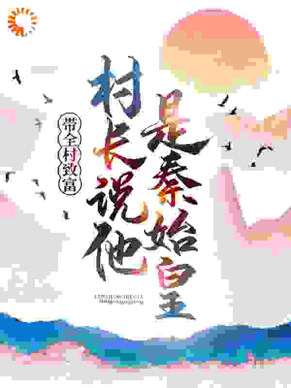 必读小说《带全村致富，村长说他是秦始皇》小说_(主角是赵龙嬴政老赵李斯)带全村致富，村长说他是秦始皇免费全本阅读