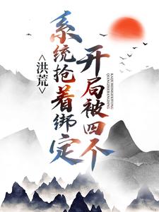 洪荒：开局被四个系统抢着绑定王玄知卢君婉王子望免费全本_洪荒：开局被四个系统抢着绑定小说免费阅读全文