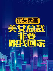 热门推荐街头卖画，美女总裁非要跟我回家陈长安小敏金敏王成_街头卖画，美女总裁非要跟我回家(陈长安小敏金敏王成)全本小说