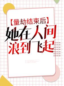 无删减量劫结束后，她在人间浪到飞起沈鱼_量劫结束后，她在人间浪到飞起(沈鱼)小说阅读