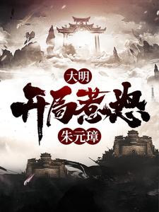 大明：开局惹怒朱元璋朱元璋王景弘毛骧马皇后小说免费阅读全文_大明：开局惹怒朱元璋最新全本小说