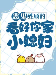 恶鬼：姓顾的，看好你家小媳妇！团子卫爷爷李美人玄机免费全本阅读_恶鬼：姓顾的，看好你家小媳妇！小说全本章节